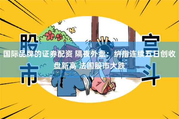 国际品牌的证券配资 隔夜外盘：纳指连续五日创收盘新高 法国股市大跌