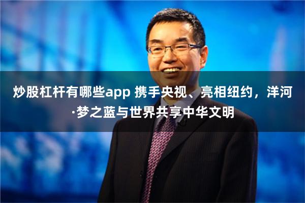 炒股杠杆有哪些app 携手央视、亮相纽约，洋河·梦之蓝与世界共享中华文明