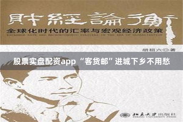 股票实盘配资app “客货邮”进城下乡不用愁