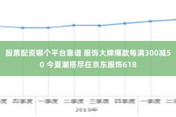 股票配资哪个平台靠谱 服饰大牌爆款每满300减50 今夏潮搭尽在京东服饰618