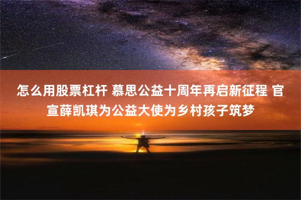 怎么用股票杠杆 慕思公益十周年再启新征程 官宣薛凯琪为公益大使为乡村孩子筑梦