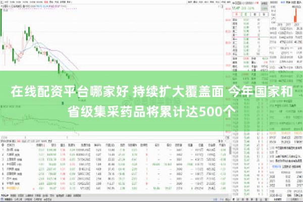 在线配资平台哪家好 持续扩大覆盖面 今年国家和省级集采药品将累计达500个