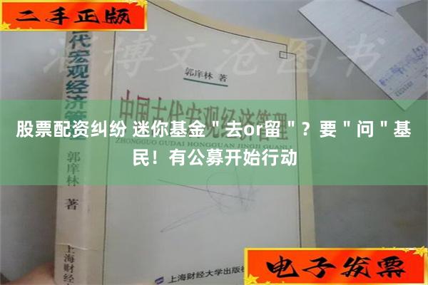 股票配资纠纷 迷你基金＂去or留＂？要＂问＂基民！有公募开始行动