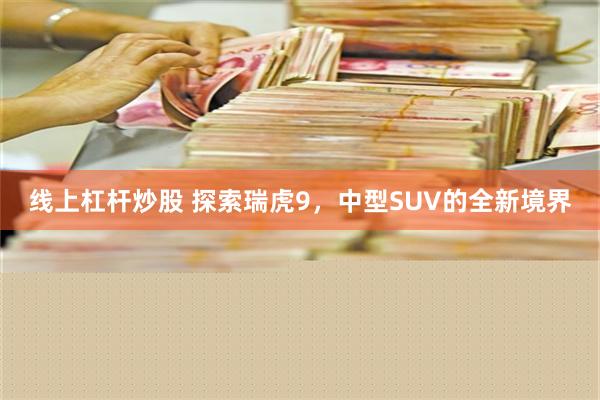 线上杠杆炒股 探索瑞虎9，中型SUV的全新境界