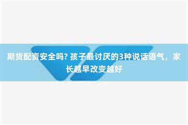 期货配资安全吗? 孩子最讨厌的3种说话语气，家长越早改变越好