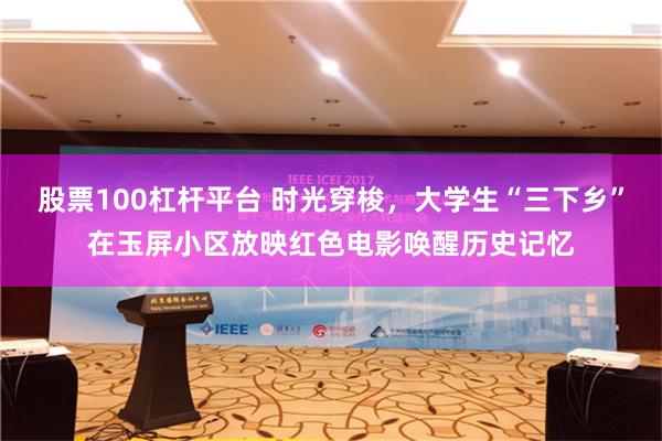 股票100杠杆平台 时光穿梭，大学生“三下乡”在玉屏小区放映红色电影唤醒历史记忆