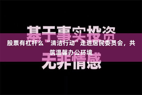 股票有杠杆么 “清洁行动”走进居民委员会，共筑温馨办公环境