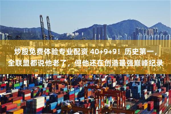 炒股免费体验专业配资 40+9+9！历史第一，全联盟都说他老了，但他还在创造最强巅峰纪录