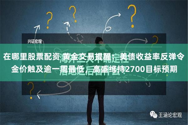 在哪里股票配资 黄金交易提醒：美债收益率反弹令金价触及逾一周最低，高盛维持2700目标预期