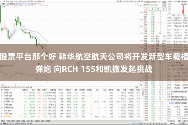 股票平台那个好 韩华航空航天公司将开发新型车载榴弹炮 向RCH 155和凯撒发起挑战