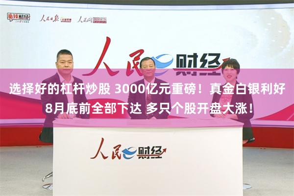 选择好的杠杆炒股 3000亿元重磅！真金白银利好 8月底前全部下达 多只个股开盘大涨！