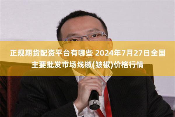 正规期货配资平台有哪些 2024年7月27日全国主要批发市场线椒(皱椒)价格行情