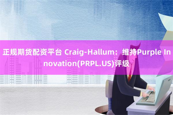 正规期货配资平台 Craig-Hallum：维持Purple Innovation(PRPL.US)评级