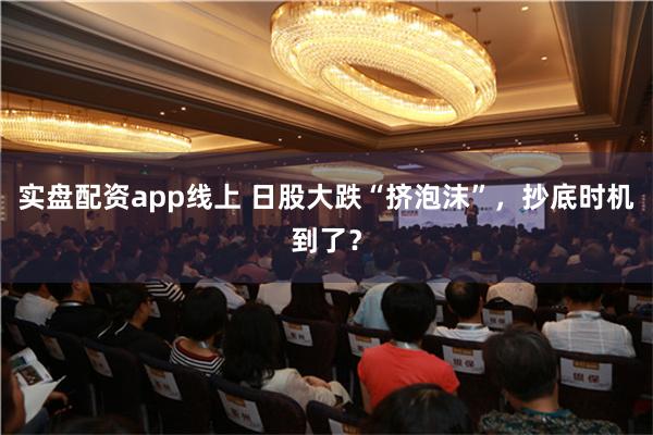 实盘配资app线上 日股大跌“挤泡沫”，抄底时机到了？