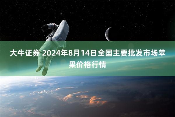 大牛证券 2024年8月14日全国主要批发市场苹果价格行情