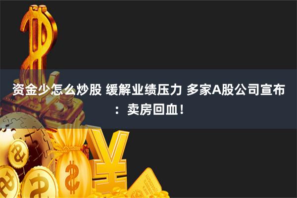 资金少怎么炒股 缓解业绩压力 多家A股公司宣布：卖房回血！