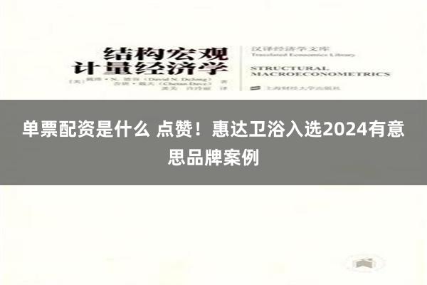 单票配资是什么 点赞！惠达卫浴入选2024有意思品牌案例