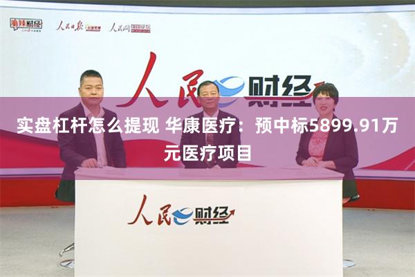 实盘杠杆怎么提现 华康医疗：预中标5899.91万元医疗项目