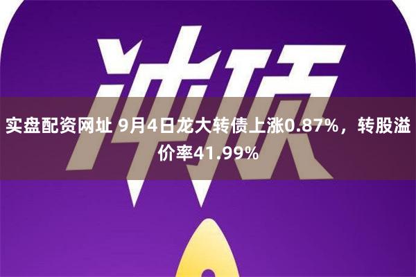 实盘配资网址 9月4日龙大转债上涨0.87%，转股溢价率41.99%