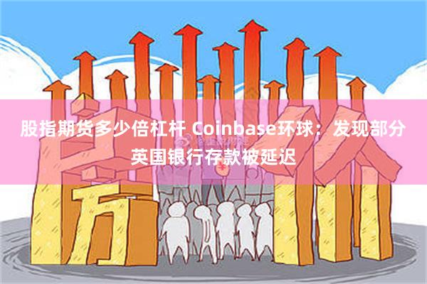 股指期货多少倍杠杆 Coinbase环球：发现部分英国银行存款被延迟