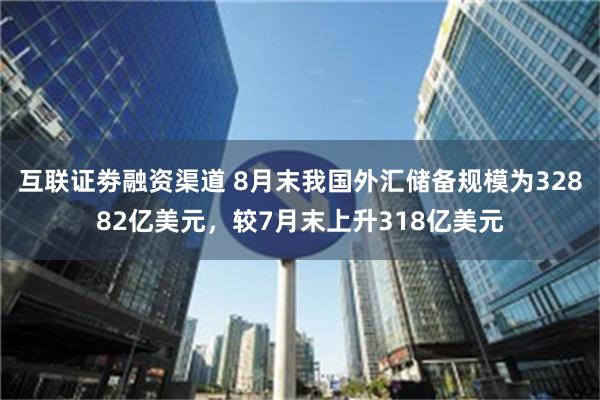 互联证劵融资渠道 8月末我国外汇储备规模为32882亿美元，较7月末上升318亿美元