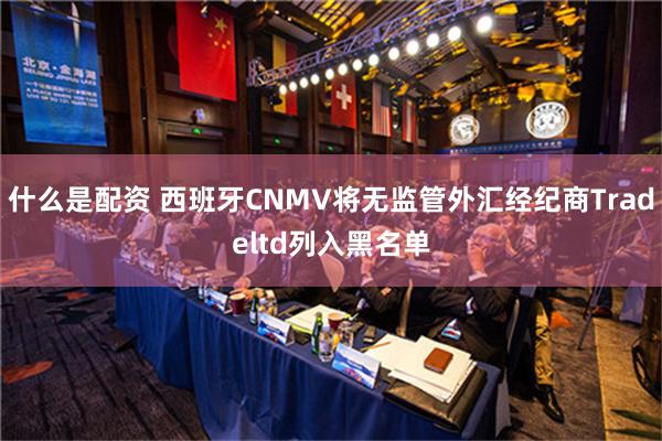 什么是配资 西班牙CNMV将无监管外汇经纪商Tradeltd列入黑名单