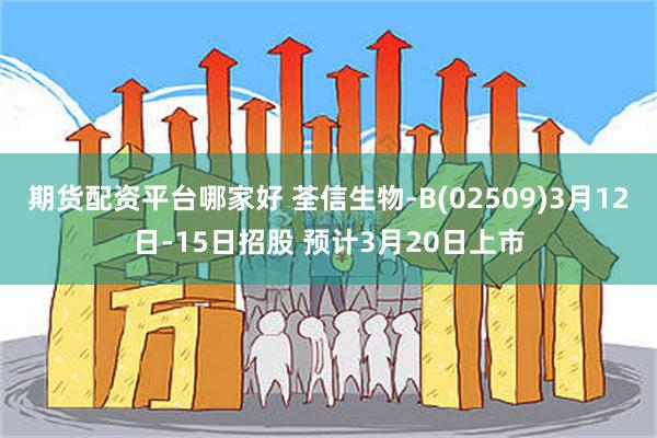 期货配资平台哪家好 荃信生物-B(02509)3月12日-15日招股 预计3月20日上市