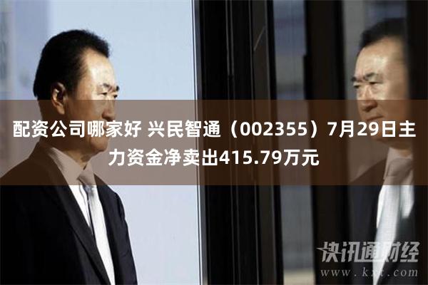 配资公司哪家好 兴民智通（002355）7月29日主力资金净卖出415.79万元