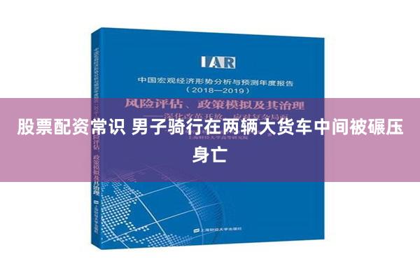 股票配资常识 男子骑行在两辆大货车中间被碾压身亡