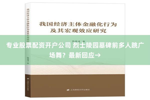 专业股票配资开户公司 烈士陵园墓碑前多人跳广场舞？最新回应→