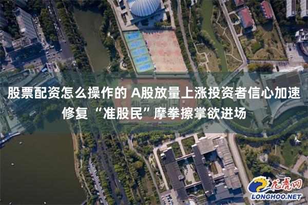 股票配资怎么操作的 A股放量上涨投资者信心加速修复 “准股民”摩拳擦掌欲进场