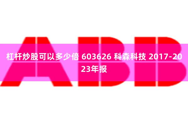 杠杆炒股可以多少倍 603626 科森科技 2017-2023年报