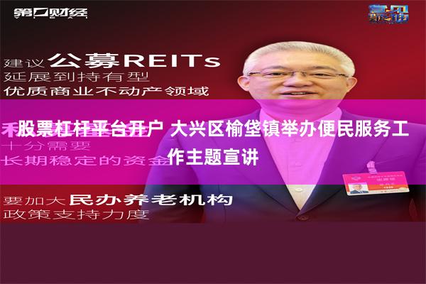 股票杠杆平台开户 大兴区榆垡镇举办便民服务工作主题宣讲