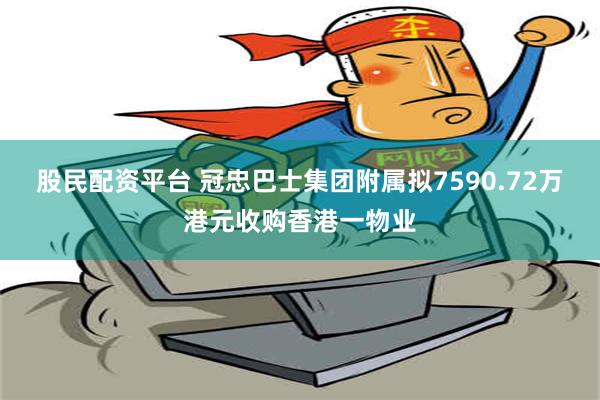 股民配资平台 冠忠巴士集团附属拟7590.72万港元收购香港一物业