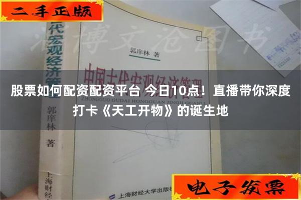 股票如何配资配资平台 今日10点！直播带你深度打卡《天工开物》的诞生地