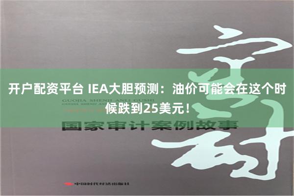 开户配资平台 IEA大胆预测：油价可能会在这个时候跌到25美元！