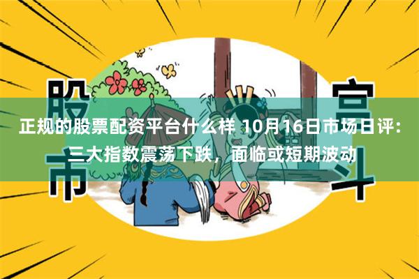 正规的股票配资平台什么样 10月16日市场日评: 三大指数震荡下跌，面临或短期波动