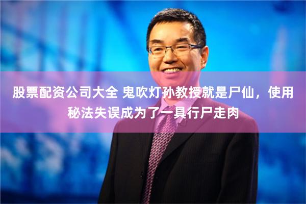 股票配资公司大全 鬼吹灯孙教授就是尸仙，使用秘法失误成为了一具行尸走肉