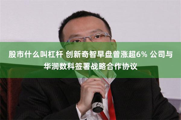 股市什么叫杠杆 创新奇智早盘曾涨超6% 公司与华润数科签署战略合作协议