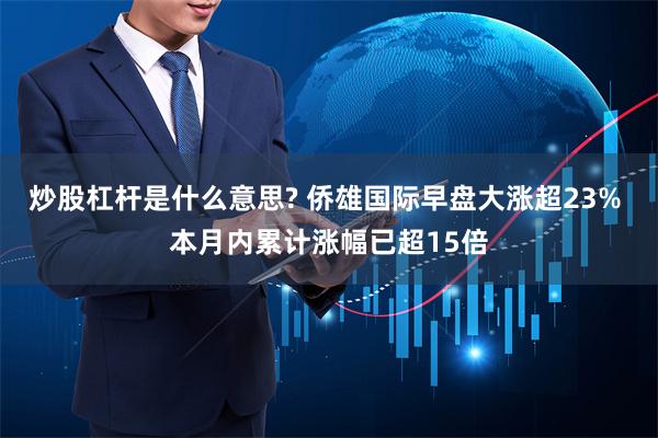 炒股杠杆是什么意思? 侨雄国际早盘大涨超23% 本月内累计涨幅已超15倍