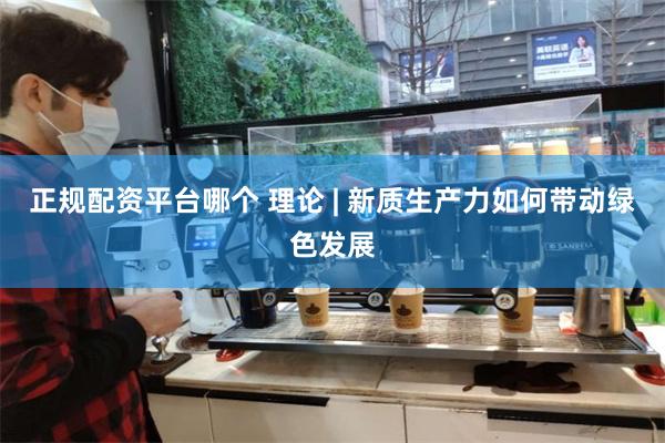 正规配资平台哪个 理论 | 新质生产力如何带动绿色发展