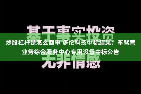 炒股杠杆是怎么回事 多伦科技中标结果：车驾管业务综合服务中心专用设备中标公告