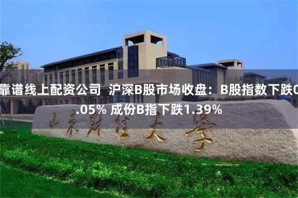 靠谱线上配资公司  沪深B股市场收盘：B股指数下跌0.05% 成份B指下跌1.39%