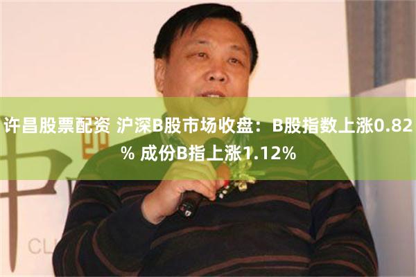 许昌股票配资 沪深B股市场收盘：B股指数上涨0.82% 成份B指上涨1.12%