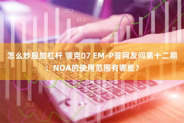 怎么炒股加杠杆 领克07 EM-P答网友问第十二期：NOA的使用范围有哪些？