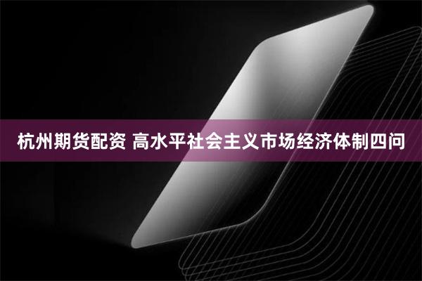 杭州期货配资 高水平社会主义市场经济体制四问