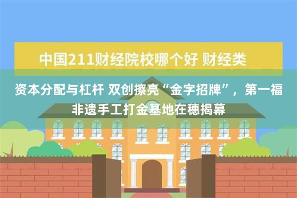 资本分配与杠杆 双创擦亮“金字招牌”，第一福非遗手工打金基地在穗揭幕