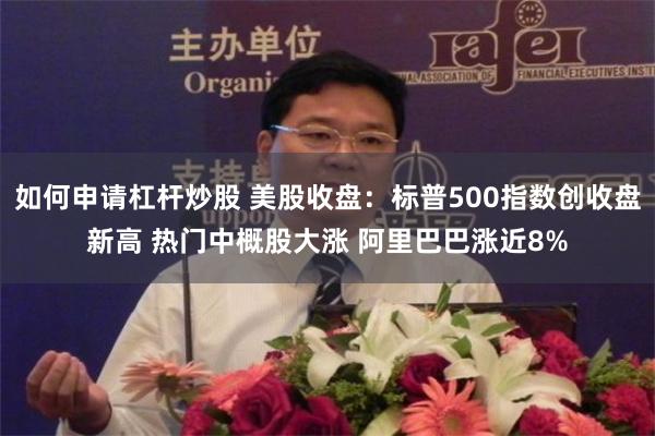 如何申请杠杆炒股 美股收盘：标普500指数创收盘新高 热门中概股大涨 阿里巴巴涨近8%