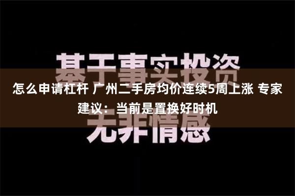 怎么申请杠杆 广州二手房均价连续5周上涨 专家建议：当前是置换好时机