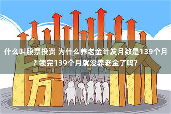 什么叫股票投资 为什么养老金计发月数是139个月? 领完139个月就没养老金了吗?